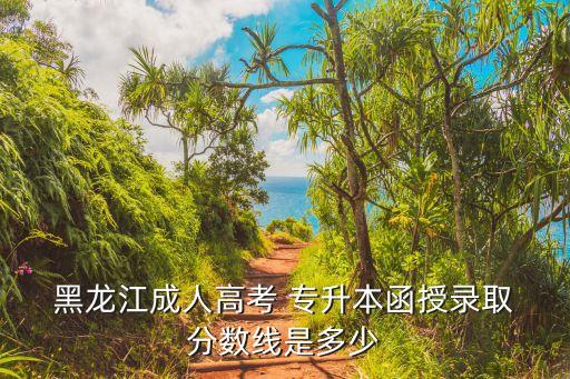  黑龍江成人高考 專(zhuān)升本函授錄取 分?jǐn)?shù)線(xiàn)是多少