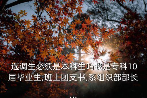  選調(diào)生必須是本科生嗎我是?？?0屆畢業(yè)生,班上團(tuán)支書,系組織部部長(zhǎng)...