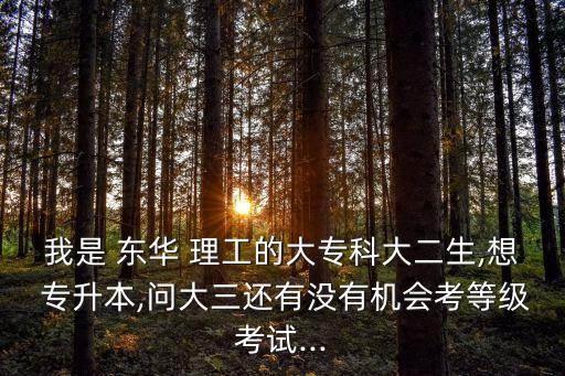 我是 東華 理工的大?？拼蠖?想 專升本,問大三還有沒有機會考等級考試...
