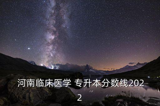  河南臨床醫(yī)學(xué) 專升本分?jǐn)?shù)線2022