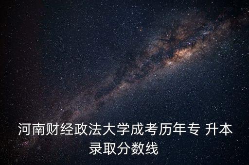  河南財經(jīng)政法大學(xué)成考歷年專 升本錄取分數(shù)線