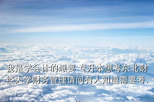 我是學會計的想要 專升本想考東北財經(jīng)大學財務(wù)管理請問有人知道需要考...