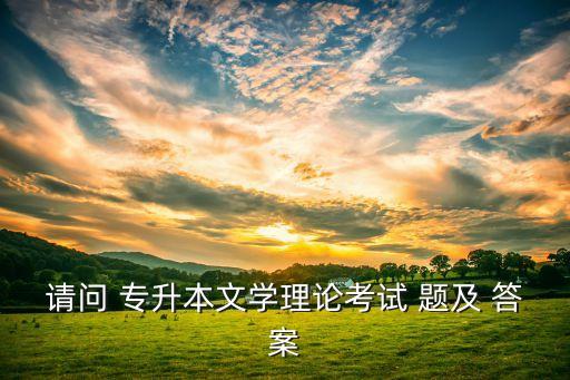 請(qǐng)問 專升本文學(xué)理論考試 題及 答案