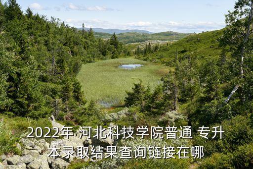 2022年 河北科技學院普通 專升本錄取結(jié)果查詢鏈接在哪