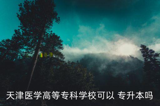 天津醫(yī)學(xué)高等?？茖W(xué)?？梢?專升本嗎