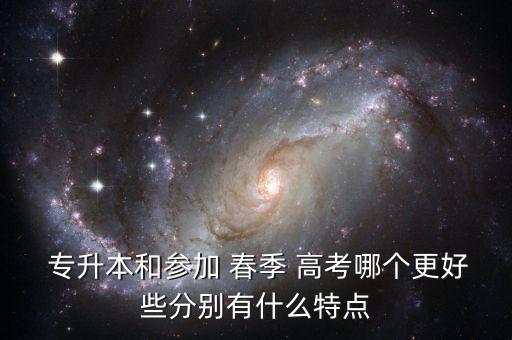  專升本和參加 春季 高考哪個(gè)更好些分別有什么特點(diǎn)
