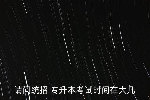 請(qǐng)問(wèn)統(tǒng)招 專升本考試時(shí)間在大幾