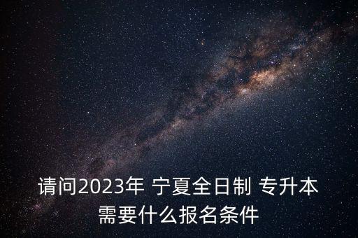 請(qǐng)問2023年 寧夏全日制 專升本需要什么報(bào)名條件