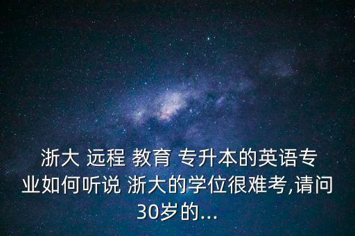  浙大 遠程 教育 專升本的英語專業(yè)如何聽說 浙大的學位很難考,請問30歲的...
