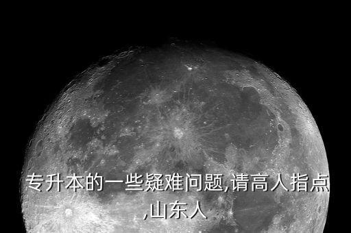  專升本的一些疑難問題,請(qǐng)高人指點(diǎn),山東人