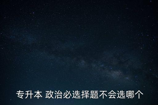  專升本 政治必選擇題不會選哪個