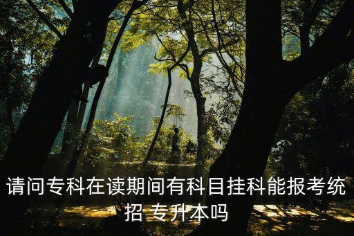 請(qǐng)問?？圃谧x期間有科目掛科能報(bào)考統(tǒng)招 專升本嗎
