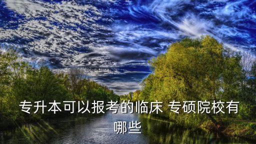  專(zhuān)升本可以報(bào)考的臨床 專(zhuān)碩院校有哪些