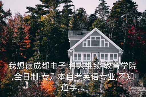我想讀成都電子 科大繼續(xù) 教育學院,全日制 專升本自考英語專業(yè),不知道學...