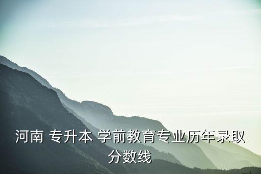 河南 專升本 學(xué)前教育專業(yè)歷年錄取分數(shù)線