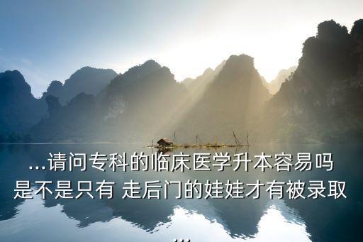 ...請問?？频呐R床醫(yī)學升本容易嗎是不是只有 走后門的娃娃才有被錄取...