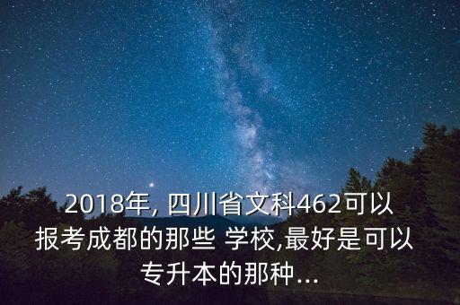 2018年, 四川省文科462可以報(bào)考成都的那些 學(xué)校,最好是可以 專升本的那種...