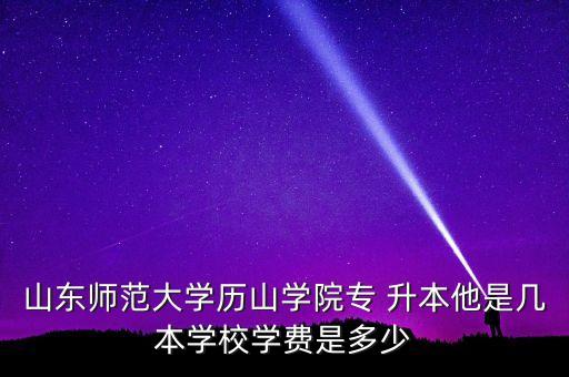 山東師范大學歷山學院專 升本他是幾本學校學費是多少
