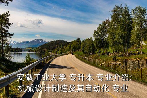  安徽工業(yè)大學 專升本 專業(yè)介紹:機械設(shè)計制造及其自動化 專業(yè)