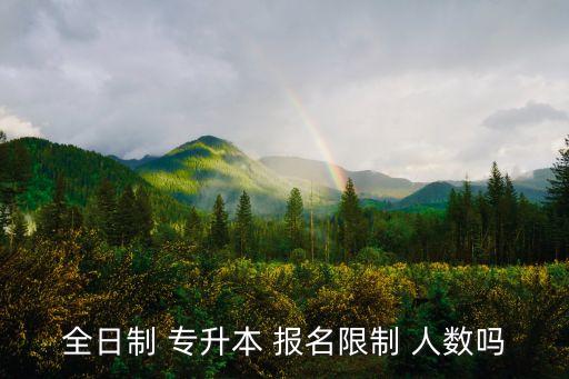 全日制 專(zhuān)升本 報(bào)名限制 人數(shù)嗎