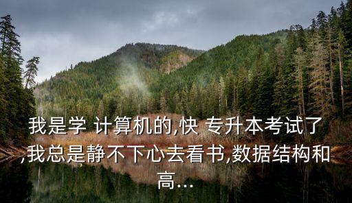 我是學(xué) 計算機(jī)的,快 專升本考試了,我總是靜不下心去看書,數(shù)據(jù)結(jié)構(gòu)和高...