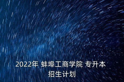 2022年 蚌埠工商學(xué)院 專升本 招生計(jì)劃