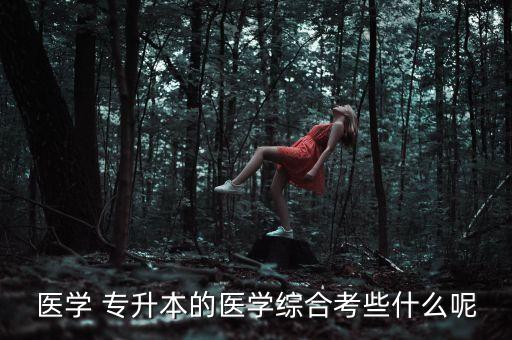 醫(yī)學(xué) 專升本的醫(yī)學(xué)綜合考些什么呢