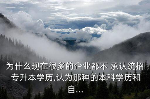 為什么現(xiàn)在很多的企業(yè)都不 承認統(tǒng)招 專升本學(xué)歷,認為那種的本科學(xué)歷和自...