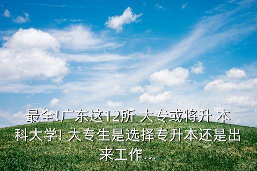 最全!廣東這12所 大?；?qū)⑸?本科大學(xué)! 大專生是選擇專升本還是出來工作...