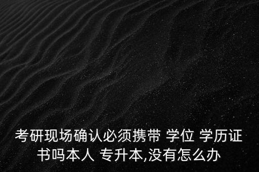 考研現(xiàn)場確認必須攜帶 學(xué)位 學(xué)歷證書嗎本人 專升本,沒有怎么辦