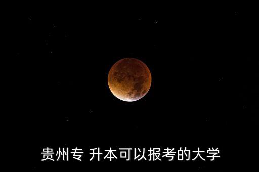  貴州專 升本可以報考的大學(xué)