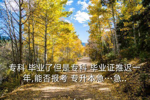 ?？?畢業(yè)了但是?？?畢業(yè)證推遲一年,能否報考 專升本急···急...