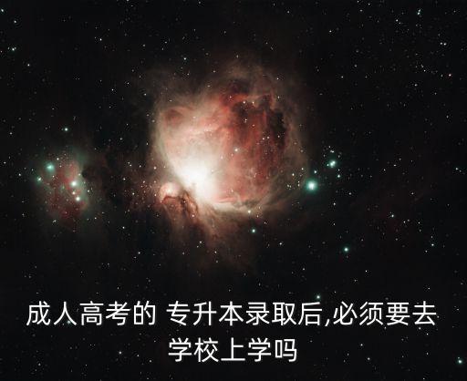 成人高考的 專升本錄取后,必須要去學(xué)校上學(xué)嗎