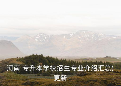 河南 專(zhuān)升本學(xué)校招生專(zhuān)業(yè)介紹匯總(更新