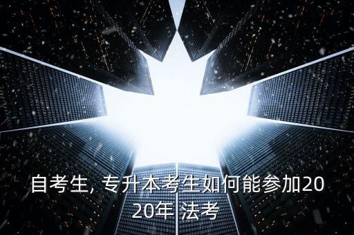 自考生, 專升本考生如何能參加2020年 法考