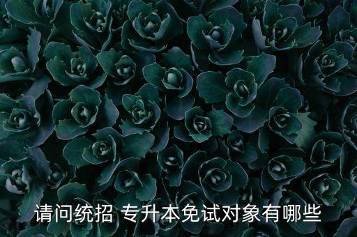 請(qǐng)問(wèn)統(tǒng)招 專(zhuān)升本免試對(duì)象有哪些