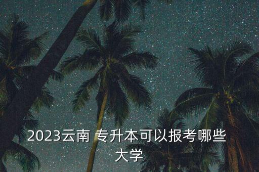 2023云南 專升本可以報考哪些 大學(xué)