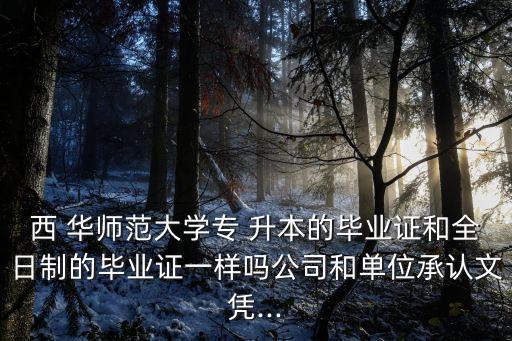 西 華師范大學專 升本的畢業(yè)證和全日制的畢業(yè)證一樣嗎公司和單位承認文憑...