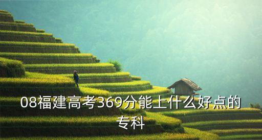 08福建高考369分能上什么好點(diǎn)的?？? class=