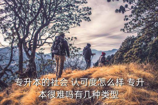  專(zhuān)升本的社會(huì) 認(rèn)可度怎么樣 專(zhuān)升本很難嗎有幾種類(lèi)型