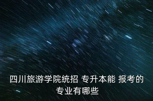 四川旅游學(xué)院統(tǒng)招 專(zhuān)升本能 報(bào)考的 專(zhuān)業(yè)有哪些