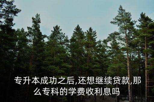  專升本成功之后,還想繼續(xù)貸款,那么專科的學(xué)費(fèi)收利息嗎