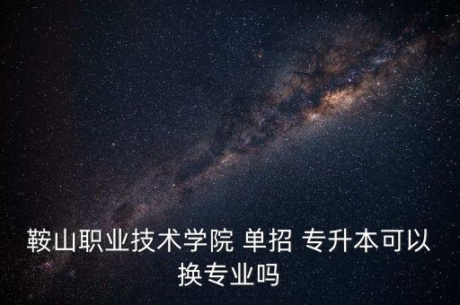 鞍山職業(yè)技術學院 單招 專升本可以換專業(yè)嗎