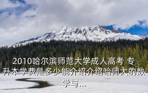 2010哈爾濱師范大學(xué)成人高考 專(zhuān)升本學(xué)費(fèi)是多少能介紹介紹哈師大的數(shù)學(xué)與...