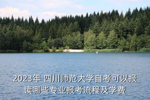 2023年 四川師范大學(xué)自考可以報讀哪些專業(yè)報考流程及學(xué)費(fèi)