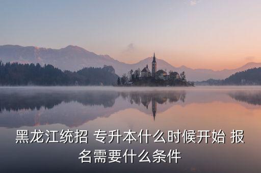 黑龍江統(tǒng)招 專升本什么時(shí)候開始 報(bào)名需要什么條件