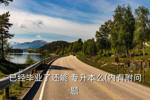 已經(jīng)畢業(yè)了還能 專升本么(內有附問題