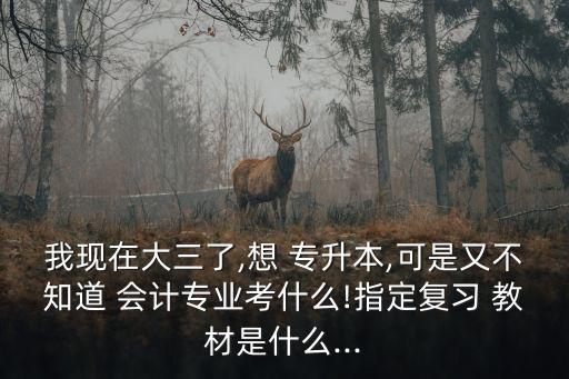 我現在大三了,想 專升本,可是又不知道 會計專業(yè)考什么!指定復習 教材是什么...