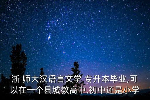 浙 師大漢語言文學(xué) 專升本畢業(yè),可以在一個(gè)縣城教高中,初中還是小學(xué)