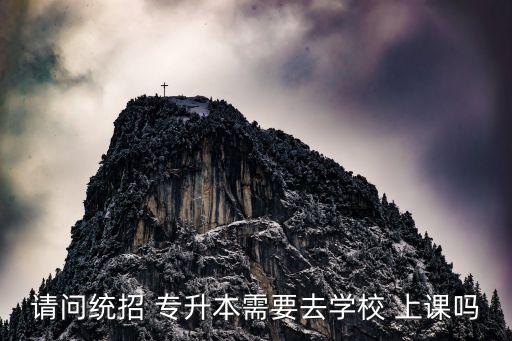 請問統(tǒng)招 專升本需要去學(xué)校 上課嗎
